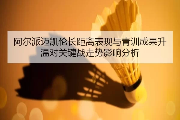 阿尔派迈凯伦长距离表现与青训成果升温对关键战走势影响分析