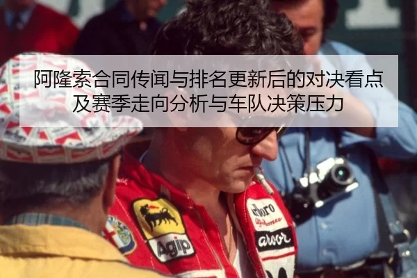 阿隆索合同传闻与排名更新后的对决看点及赛季走向分析与车队决策压力