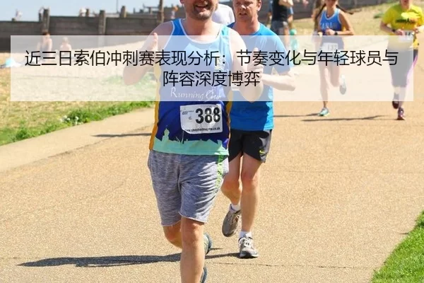 近三日索伯冲刺赛表现分析：节奏变化与年轻球员与阵容深度博弈